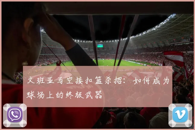 文班亚马空接扣篮杀招:如何成为球场上的终极武器