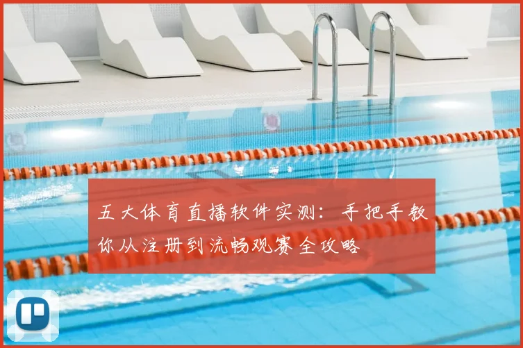 五大体育直播软件实测:手把手教你从注册到流畅观赛全攻略