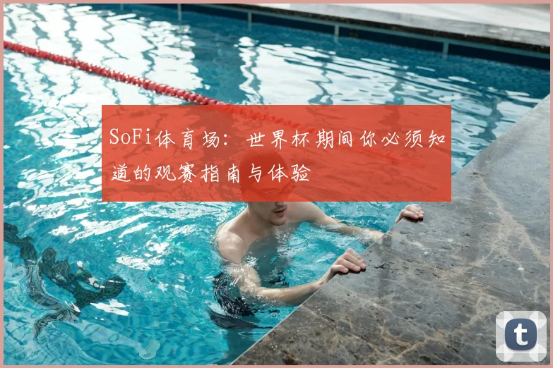 SoFi体育场：世界杯期间你必须知道的观赛指南与体验