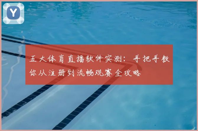 五大体育直播软件实测：手把手教你从注册到流畅观赛全攻略
