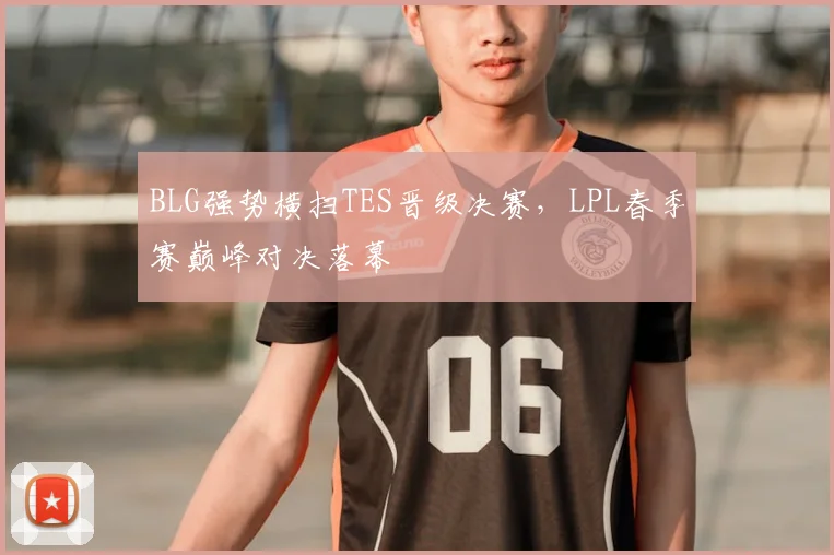 BLG强势横扫TES晋级决赛,LPL春季赛巅峰对决落幕
