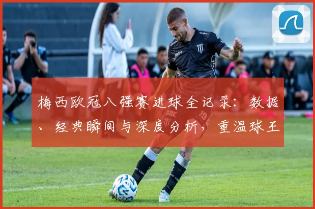 梅西欧冠八强赛进球全记录:数据、经典瞬间与深度分析,重温球王高光时刻