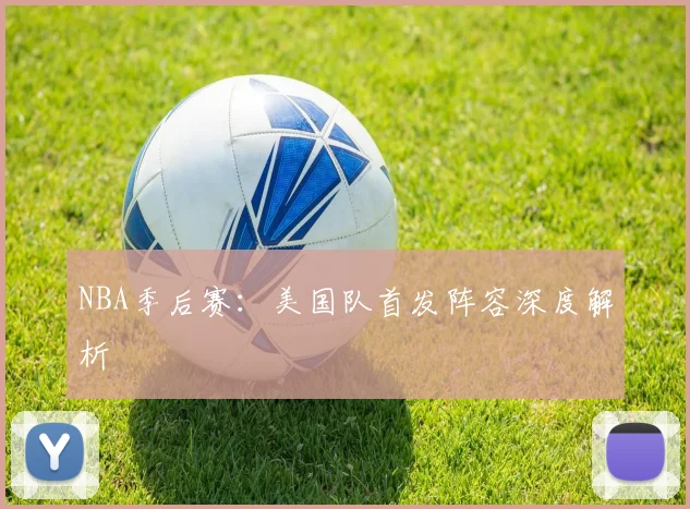 NBA季后赛：美国队首发阵容深度解析