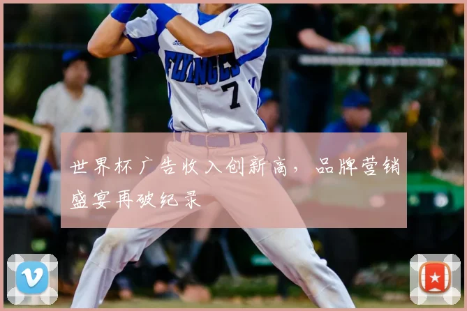 世界杯广告收入创新高,品牌营销盛宴再破纪录