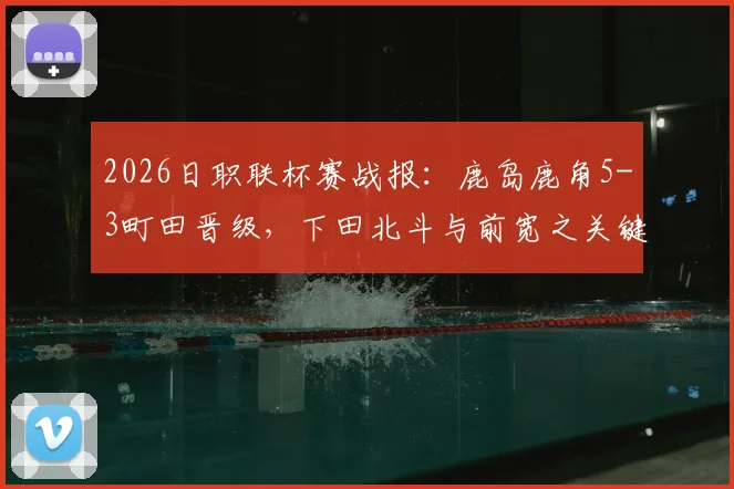 2026日职联杯赛战报:鹿岛鹿角5-3町田晋级,下田北斗与前宽之关键失点全解析