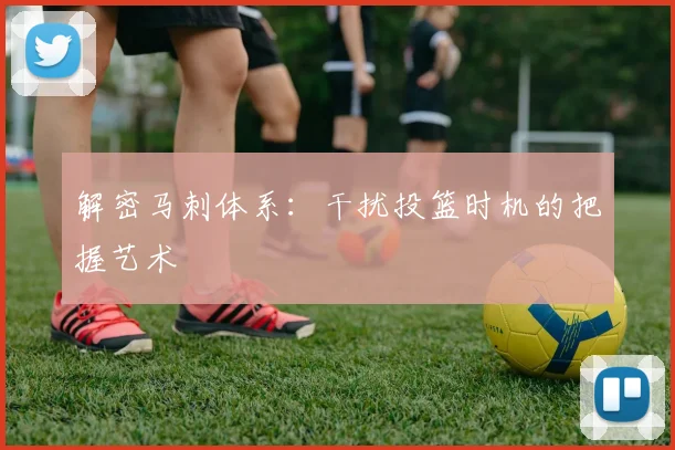 解密马刺体系:干扰投篮时机的把握艺术
