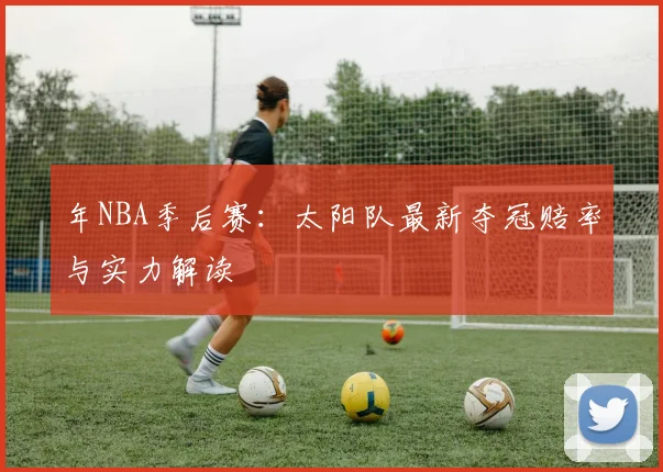年NBA季后赛：太阳队最新夺冠赔率与实力解读