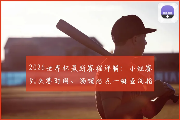 2026世界杯最新赛程详解:小组赛到决赛时间、场馆地点一键查询指南
