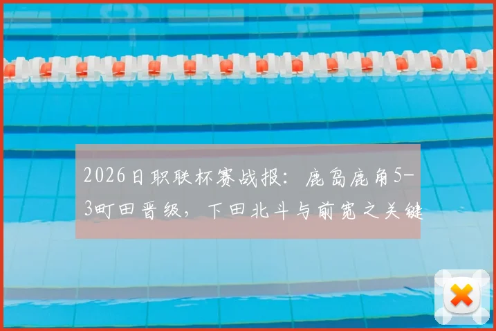 2026日职联杯赛战报：鹿岛鹿角5-3町田晋级，下田北斗与前宽之关键失点全解析