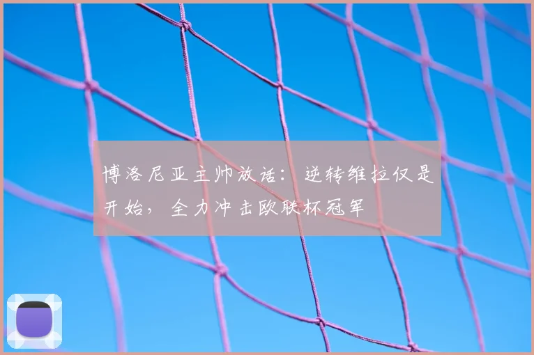 博洛尼亚主帅放话:逆转维拉仅是开始,全力冲击欧联杯冠军