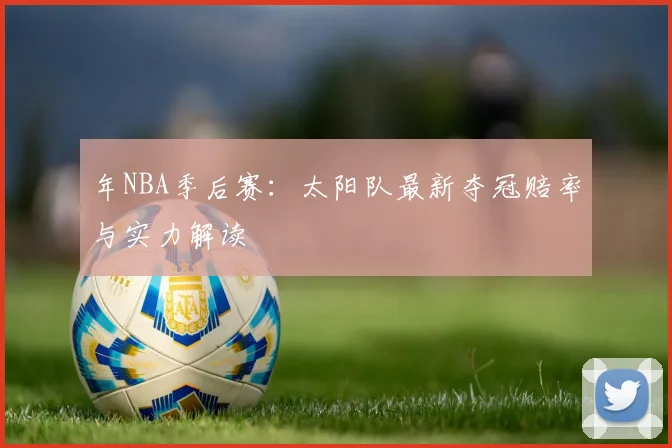 年NBA季后赛:太阳队最新夺冠赔率与实力解读