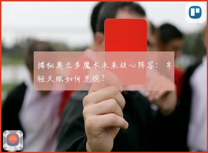 揭秘奥兰多魔术未来核心阵容:年轻天赋如何兑现?