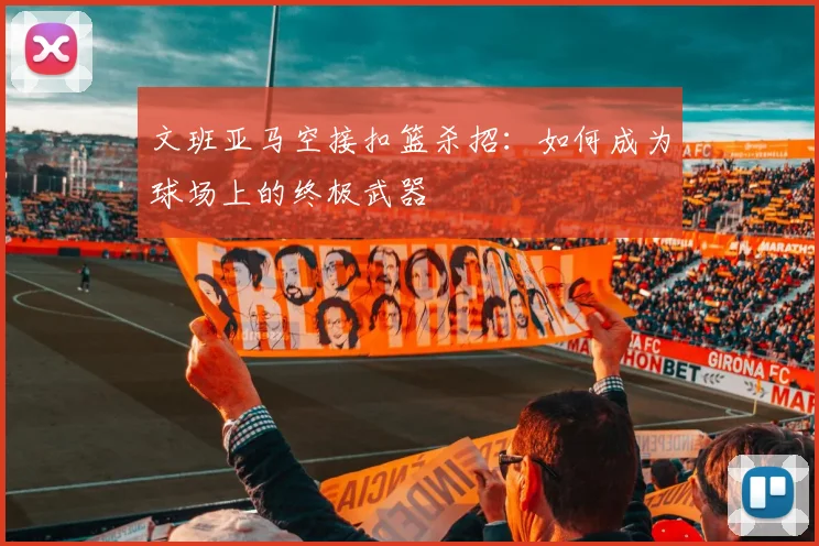 文班亚马空接扣篮杀招：如何成为球场上的终极武器