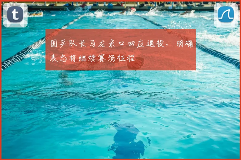 国乒队长马龙亲口回应退役，明确表态将继续赛场征程