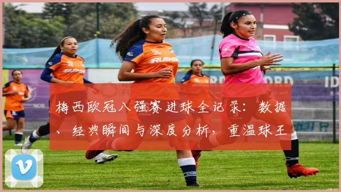 梅西欧冠八强赛进球全记录：数据、经典瞬间与深度分析，重温球王高光时刻