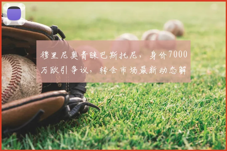 穆里尼奥青睐巴斯托尼,身价7000万欧引争议,转会市场最新动态解析