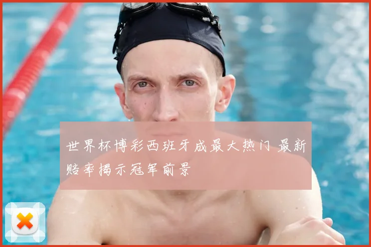 世界杯博彩西班牙成最大热门 最新赔率揭示冠军前景