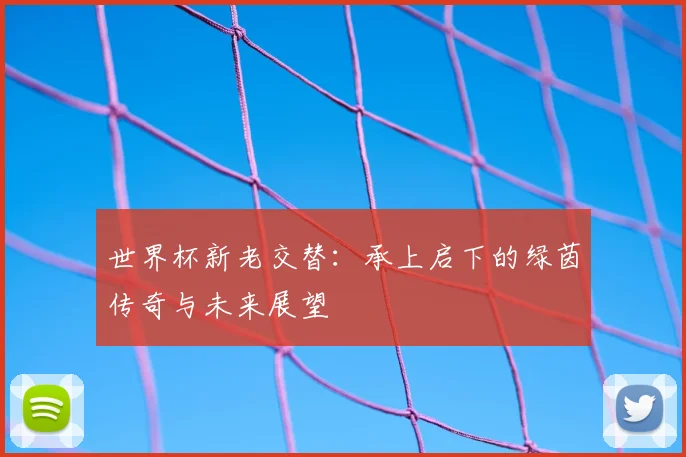 世界杯新老交替:承上启下的绿茵传奇与未来展望
