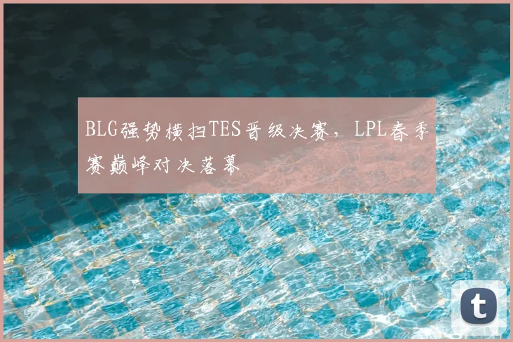 BLG强势横扫TES晋级决赛，LPL春季赛巅峰对决落幕