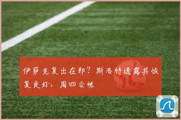 伊萨克复出在即？斯洛特透露其恢复良好，周四合练